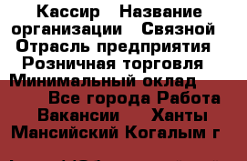 Кассир › Название организации ­ Связной › Отрасль предприятия ­ Розничная торговля › Минимальный оклад ­ 25 000 - Все города Работа » Вакансии   . Ханты-Мансийский,Когалым г.